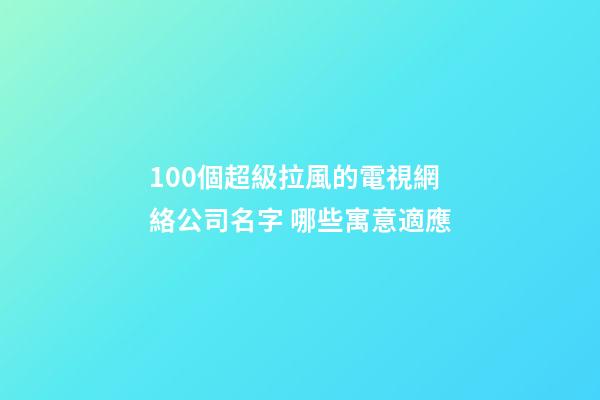 100個超級拉風的電視網絡公司名字 哪些寓意適應-第1張-公司起名-玄機派